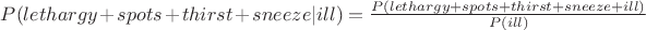 $P(lethargy+spots+thirst+sneeze|ill)=\frac{P(lethargy+spots+thirst+sneeze+ill)}{P(ill)}$