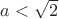 $a < \sqrt{2}$