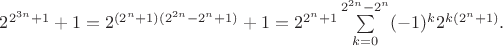 $2^{2^{3n}+1}+1=2^{(2^n+1)(2^{2n}-2^n+1)}+1=2^{2^n+1}\sum\limits_{k=0}^{2^{2n}-2^n}(-1)^k2^{k(2^n+1)}.$