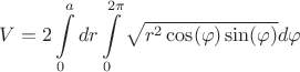 $$V = 2\int\limits_{0}^a dr \int\limits_{0}^{2\pi}\sqrt{r^2\cos(\varphi)\sin(\varphi)} d\varphi $$