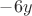 $-6y$