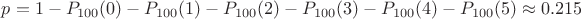 $p=1-P_{100}(0)-P_{100}(1)-P_{100}(2)-P_{100}(3)-P_{100}(4)-P_{100}(5) \approx 0.215$