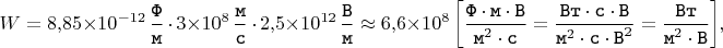 $$W = 8{,}85 \times 10^{-12} \mkern 3mu \dfrac{\texttt{Ф}}{\texttt{м}} \mkern 3mu \cdot \mkern 3mu 3 \times 10^{8} \mkern 3mu \dfrac{\texttt{м}}{\texttt{с}} \mkern 3mu \cdot \mkern 3mu 2{,}5 \times 10^{12} \mkern 3mu \dfrac{\texttt{В}}{\texttt{м}} \approx 6{,}6 \times 10^{8} \left[\dfrac{\texttt{Ф} \cdot \texttt{м} \cdot \texttt{В}}{\texttt{м}^{2} \cdot \texttt{с}} = \dfrac{\texttt{Вт} \cdot \texttt{с} \cdot \texttt{В}}{\texttt{м}^{2} \cdot \texttt{с} \cdot \texttt{В}^{2}} = \dfrac{\texttt{Вт}}{\texttt{м}^{2} \cdot \texttt{В}}\right] \mkern -4mu ,$$