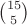 $\binom{15}{5}$