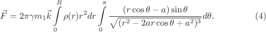 $$\vec F=2\pi\gamma m_1\vec k\int\limits_0^R\rho(r)r^2dr\int\limits_0^{\pi}\frac{(r\cos\theta-a)\sin\theta}{\sqrt{(r^2-2ar\cos\theta+a^2)^3}}d\theta\text{.}\quad\eqno{(4)}$$