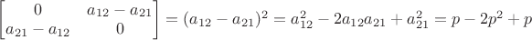 $\begin{bmatrix}
 0 & a_{12}-a_{21}\\
a_{21}-a_{12} & 0
\end{bmatrix}=(a_{12}-a_{21})^2=a_{12}^2-2a_{12}a_{21}+a_{21}^2=p-2p^2+p$