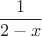 $$\frac{1}{2-x}$$