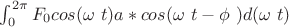 $\int_{0}^{2\pi} F_{0} cos (\omega\   t) a*cos (\omega\  t -\phi\ )   d(\omega\    t) $
