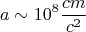 $$a\sim 10^8\frac{cm}{c^2}$$