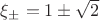 $\xi_\pm=1 \pm \sqrt{2}$ $\xi_\pm=1 \pm \sqrt{2}$