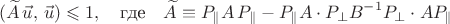 $$(\widetilde A\,\vec u,\,\vec u)\leqslant1,\quad\text{где}\quad\widetilde A\equiv P_{\|}A\,P_{\|}-P_{\|}A\cdot P_{\perp}B^{-1}P_{\perp}\cdot AP_{\|}$$