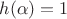 $h(\alpha)=1$