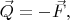 $\vec{Q}=-\vec{F},$