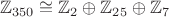 $$\mathbb{Z}_{350} \cong \mathbb{Z}_2 \oplus\mathbb{Z}_{25}\oplus\mathbb{Z}_7$$