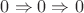 $0 \Rightarrow 0 \Rightarrow 0$
