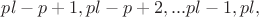 $pl-p+1, pl-p+2, ...pl-1, pl,$