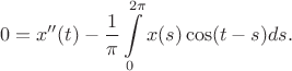 $$0=x''(t)-\frac 1\pi\int\limits_0^{2\pi}x(s)\cos(t-s) ds.$$ $$0=x''(t)-\frac 1\pi\int\limits_0^{2\pi}x(s)\cos(t-s) ds.$$