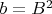 $b = B^2$