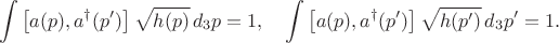 $$
\int \left[ a(p), a^{\dag}(p') \right] \sqrt{h(p)} \, d_3 p = 1, \quad
\int \left[ a(p), a^{\dag}(p') \right] \sqrt{h(p')} \, d_3 p' = 1.
$$
