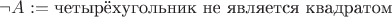 $\neg A := \text{четырёхугольник не является квадратом}$