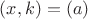 $(x,k)=(a)$