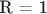 R = 1