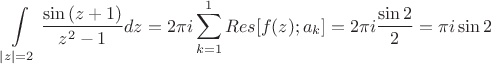 $$\int\limits_{|z|=2} \frac{\sin{(z+1)}}{z^2-1} dz=2\pi i\sum\limits_{k=1}^1 Res[f(z); a_k]=2\pi i\frac{\sin{2}}{2}=\pi i\sin{2}$$