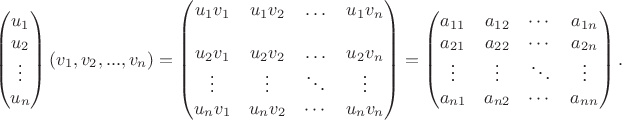 $$\begin{pmatrix}
u_1\\
u_2\\
\vdots\\
u_n
\end{pmatrix}
(v_1, v_2, ..., v_n)=\begin{pmatrix}
u_1 v_1& u_1 v_2& \ldots& u_1 v_n\\
\\
u_2 v_1& u_2v_2& \ldots& u_2 v_n\\
\vdots& \vdots& \ddots& \vdots\\
u_n v_1&u_n v_ 2& \cdots& u_n v_n
\end{pmatrix}=\begin{pmatrix}
a_{11}& a_{12}& \cdots& a_{1n}\\
a_{21}& a_{22}& \cdots& a_{2n}\\
\vdots& \vdots& \ddots& \vdots\\
a_{n 1}& a_{n 2}& \cdots& a_{nn}
\end{pmatrix}.$$