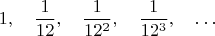 $$1,\quad\dfrac{1}{12},\quad\dfrac{1}{12^2},\quad\dfrac{1}{12^3},\quad\dots$$