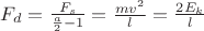 $F_d = \frac{F_s}{\frac{a}{2} -1} = \frac{mv^2}{l} = \frac{2E_k}{l}$