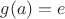 $g(a)=e$