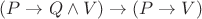 $(P \rightarrow Q \wedge V) \rightarrow (P \rightarrow V)$