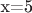 x=5