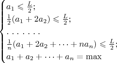 $$\begin{cases} a_1\leqslant{L\over2}; \\ {1\over2}(a_1+2a_2)\leqslant{L\over2};  \\  .\ .\ .\ .\ .\ .\ .\ \\ {1\over n}(a_1+2a_2+\dots+na_n)\leqslant{L\over2};  \\ a_1+a_2+\dots+a_n=\max \end{cases}$$