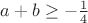 $a+b \ge -\frac{1}{4}$