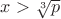 $x>\sqrt[3]{p}$