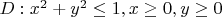 $D : x^2+y^2\leq1, x\geq0, y\geq0$