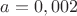 $a=0,002$