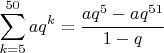 $\displaystyle \sum_{k=5}^{50} aq^k = \frac {aq^5-aq^{51}}{1-q}$