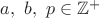 $a,\ b,\ p\in\mathbb{Z}^+$