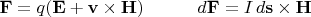 $\begin{array}{ll}{\mkern 180mu} &\\ \displaystyle \mathbf{F}=q(\mathbf{E}+\mathbf{v}\times\mathbf{H})&\displaystyle d\mathbf{F}=I\,d\mathbf{s}\times\mathbf{H}\end{array}$