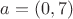 $a=(0,7)$