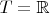 $T=\mathbb{R}$