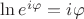 $\ln e^{i\varphi} = i\varphi$ $\ln e^{i\varphi} = i\varphi$