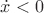 $\dot{x}<0$
