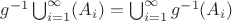 $g^{-1}\bigcup_{i=1}^\infty (A_i)=\bigcup_{i=1}^\infty g^{-1}(A_i)$
