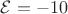 $\mathcal{E} = -10$