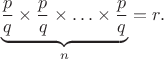 $$\underbrace{\frac {p}{q}\times \frac {p}{q}\times \ldots \times\frac {p}{q}}_{n}=r. $$