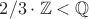 $2/3 \cdot \mathbb Z< \mathbb Q$