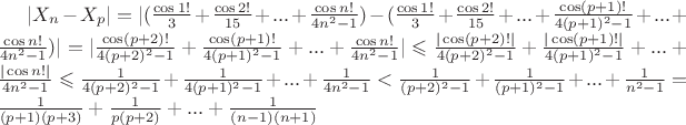 $|X_n-X_p|=|(\frac{\cos 1 !}{3}+\frac{\cos 2 !}{15}+...+\frac{\cos n !}{4n^2-1})-(\frac{\cos 1 !}{3}+\frac{\cos 2 !}{15}+...+\frac{\cos (p+1) !}{4(p+1)^2-1}+...+\frac{\cos n !}{4n^2-1})|=|\frac{\cos (p+2) !}{4(p+2)^2-1}+\frac{\cos (p+1) !}{4(p+1)^2-1}+...+\frac{\cos n !}{4n^2-1}| \leqslant \frac{|\cos (p+2) !|}{4(p+2)^2-1}+\frac{|\cos (p+1) !|}{4(p+1)^2-1}+...+\frac{|\cos n !|}{4n^2-1} \leqslant \frac{1}{4(p+2)^2-1}+\frac{1}{4(p+1)^2-1}+...+\frac{1}{4n^2-1} < \frac{1}{(p+2)^2-1}+\frac{1}{(p+1)^2-1}+...+\frac{1}{n^2-1}=\frac{1}{(p+1)(p+3)}+\frac{1}{p(p+2)}+...+\frac{1}{(n-1)(n+1)}$